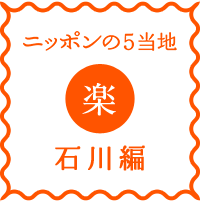 ニッポンの5当地（ごとうち) 5当地「楽」- 石川にきたらここに来て！