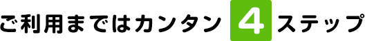 ご利用まではカンタン4ステップ