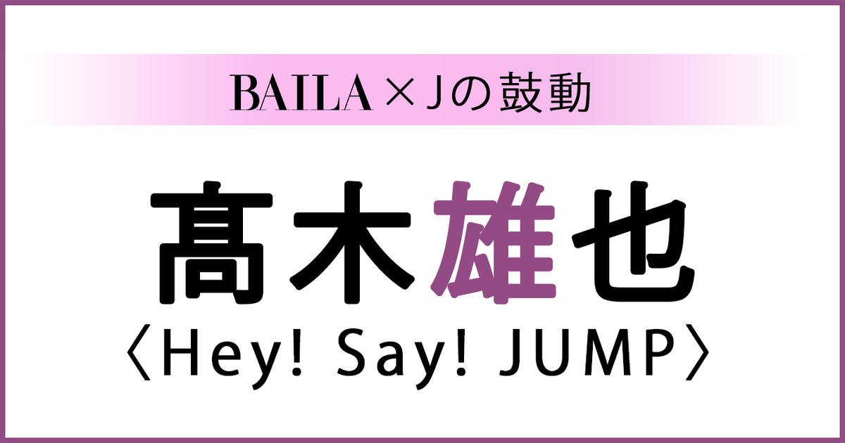 Heysayjump 髙木雄也 Hey Say Jump 髙木雄也スペシャルインタビュー Baila Jの鼓動 ローリエプレス