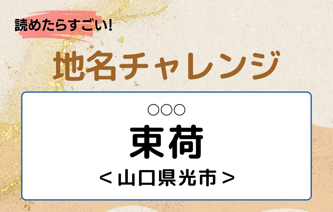 【読めたらすごい！地名チャレンジ Vol.73】「束荷」なんと読む？＜山口県光市＞