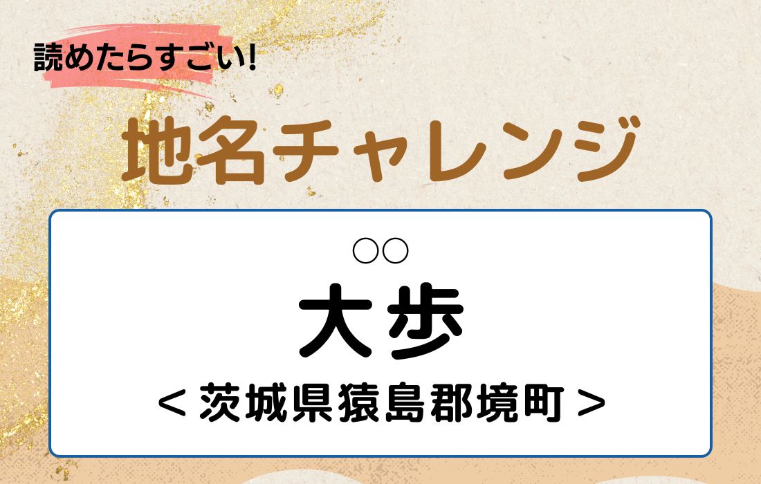 【読めたらすごい！地名チャレンジ Vol.166】「大歩」なんと読む？＜茨城県猿島郡境町＞