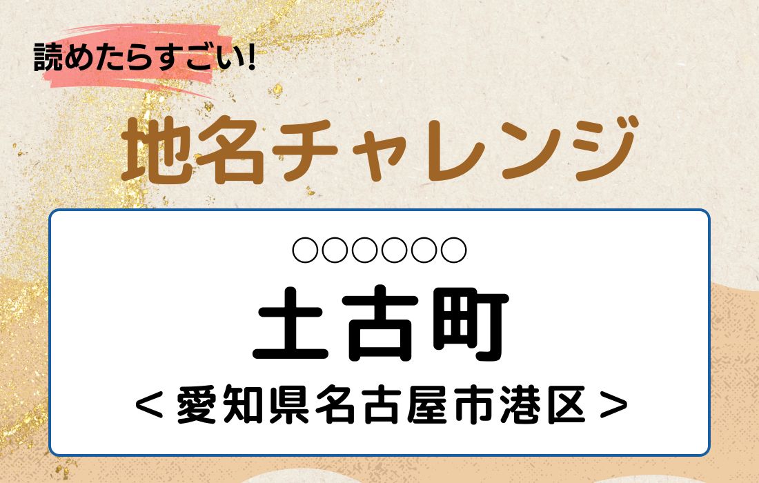 【読めたらすごい！地名チャレンジ Vol.26】「土古町」なんと読む？＜愛知県名古屋市港区＞