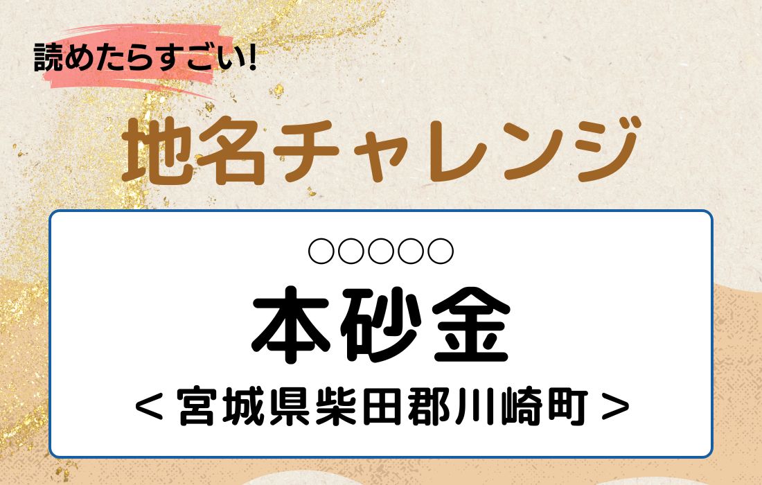 【読めたらすごい！地名チャレンジ Vol.37】「本砂金」なんと読む？＜宮城県柴田郡川崎町＞