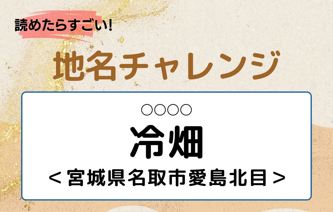 【読めたらすごい！地名チャレンジ Vol.40】「冷畑」なんと読む？＜宮城県名取市愛島北目＞