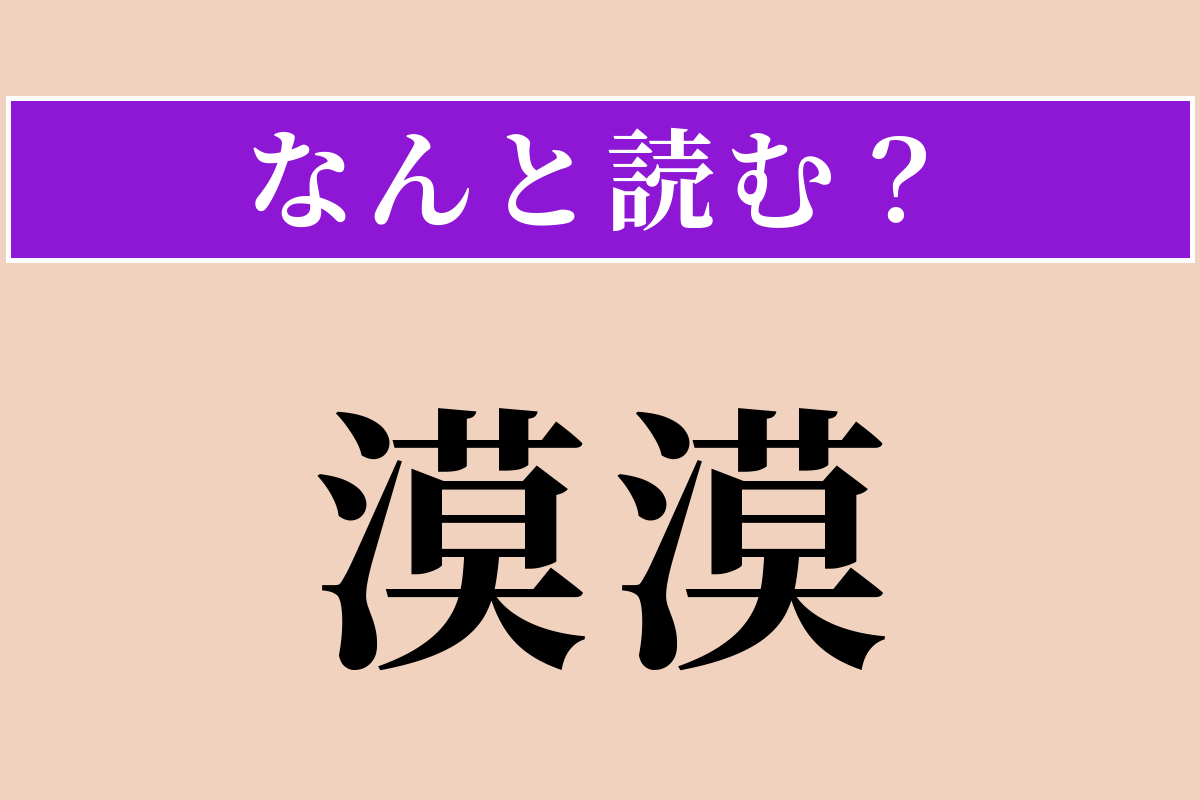 【難読漢字】「漠漠」正しい読み方は？ 広くはてしない様子を言います