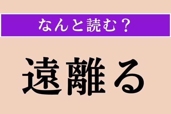 【難読漢字】「遠離る」正しい読み方は？「遠く」「離れる」ことです