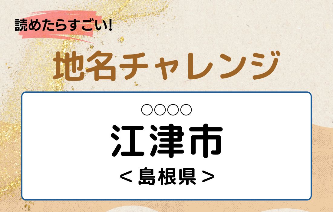 【読めたらすごい！地名チャレンジ Vol.120】「江津市」なんと読む？＜島根県＞