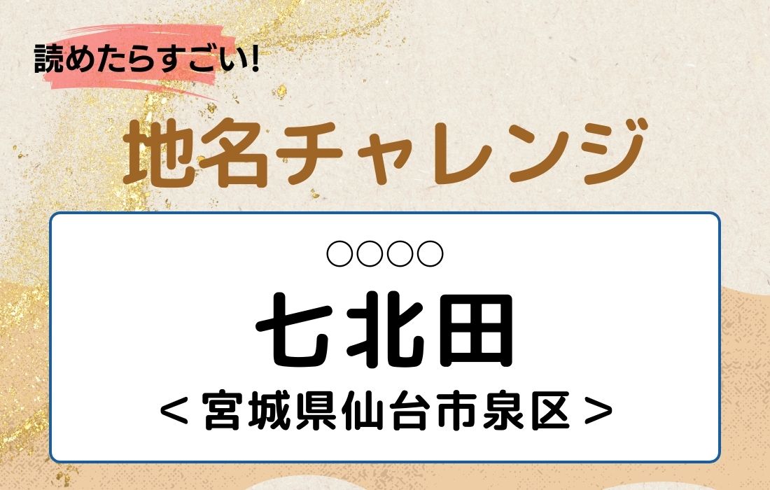 【読めたらすごい！地名チャレンジ Vol.52】「七北田」なんと読む？＜宮城県仙台市泉区＞