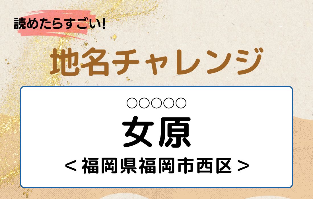 【読めたらすごい！地名チャレンジ Vol.86】「女原」なんと読む？＜福岡県福岡市西区＞