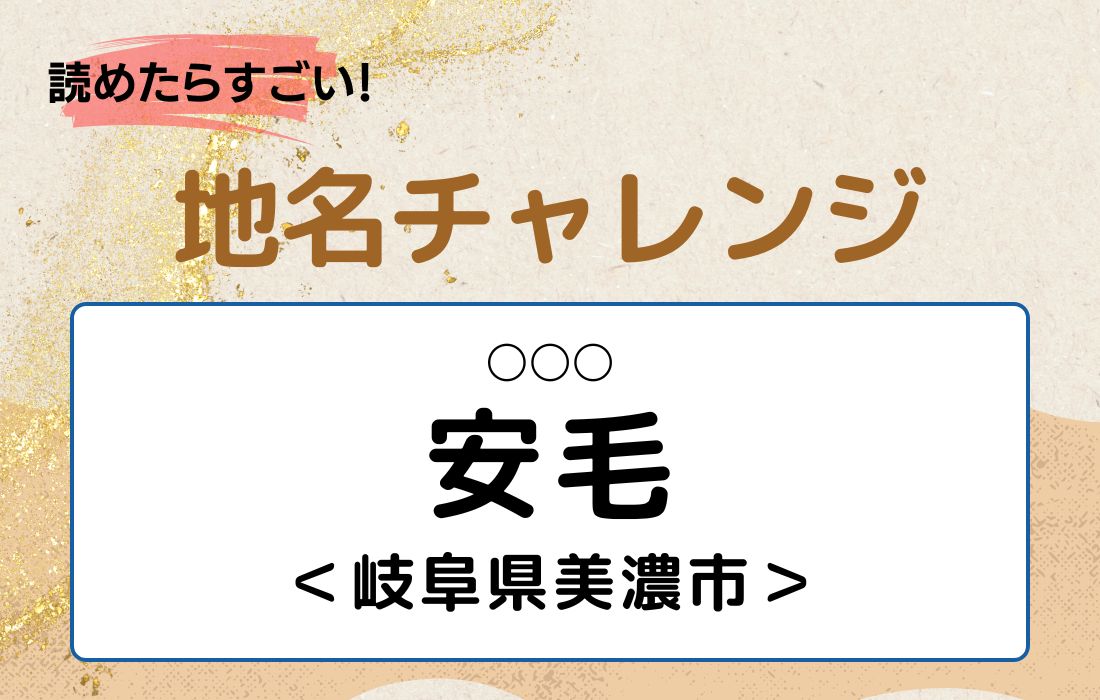 【読めたらすごい！地名チャレンジ Vol.252】「安毛」なんと読む？＜岐阜県美濃市＞