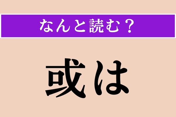 【難読漢字】「或は」正しい読み方は？ ひらがなで書くことが多いです