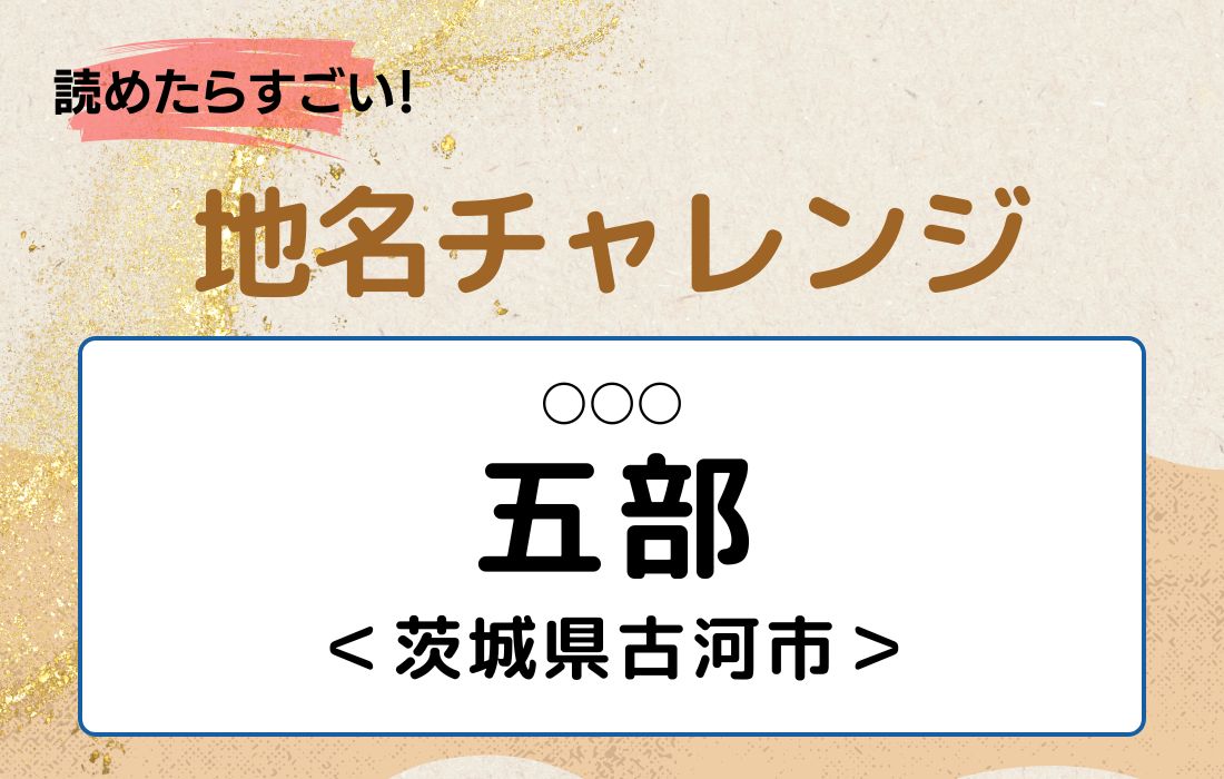 【読めたらすごい！地名チャレンジ Vol.229】「五部」なんと読む？＜茨城県古河市＞