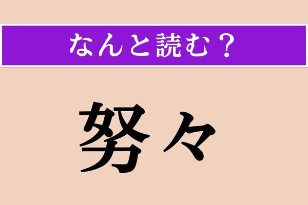 【難読漢字】「努々」正しい読み方は？「けっして」とほぼ同じ意味だそうです
