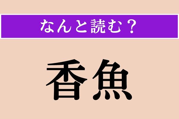 【難読漢字】「香魚」正しい読み方は？ どの魚でしょうか？