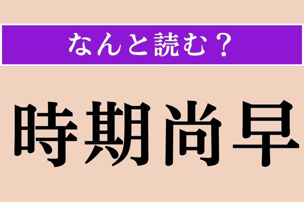 【難読漢字】「時期尚早」正しい読み方は？ え、私が思っている読み方と違うの!?