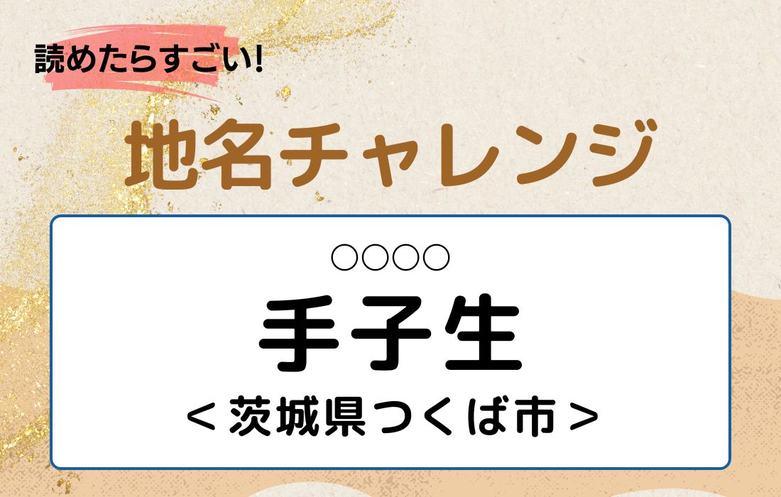 【読めたらすごい！地名チャレンジ Vol.17】「手子生」なんと読む？＜茨城県つくば市＞