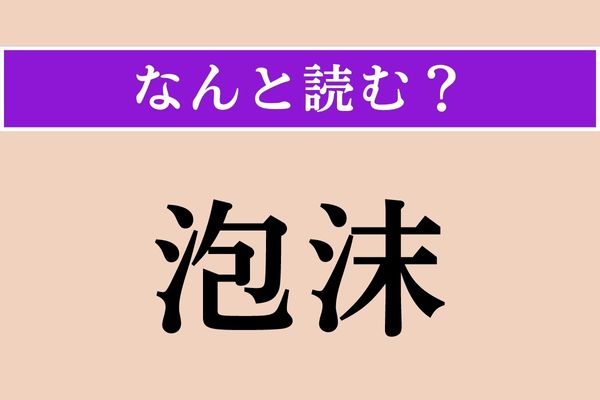 【難読漢字】「泡沫」正しい読み方は？ 儚く消えやすいことです