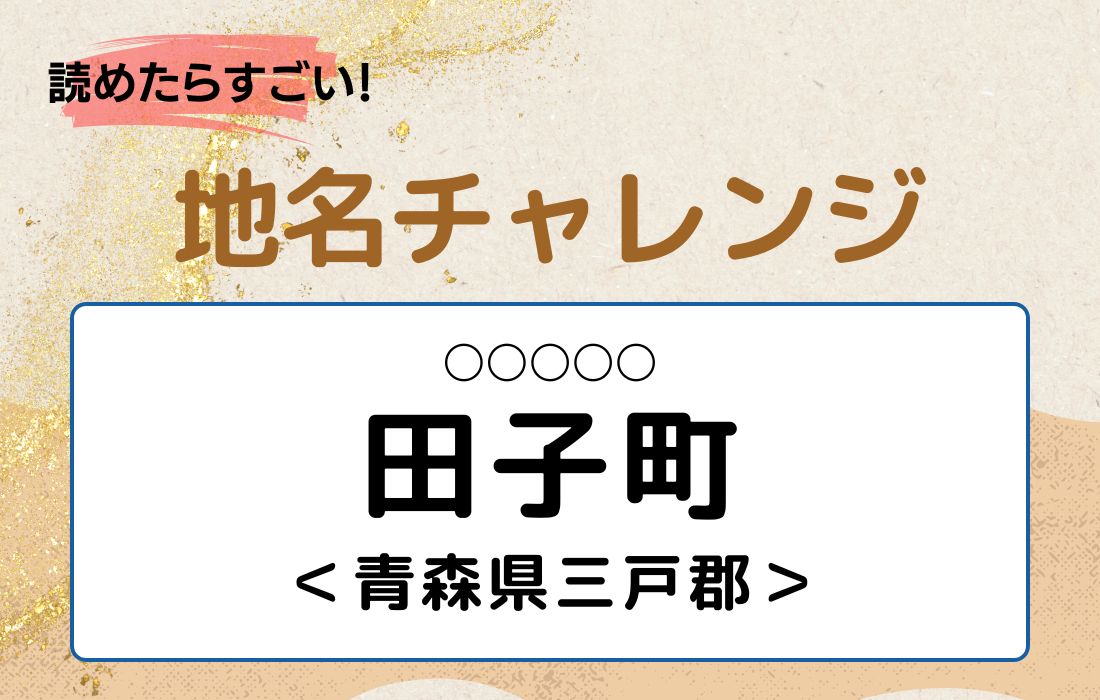 【読めたらすごい！地名チャレンジ Vol.124】「田子町」なんと読む？＜青森県三戸郡＞