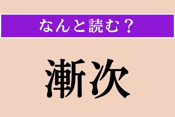 【難読漢字】「漸次」正しい読み方は？ 高校生の時に習ったような…