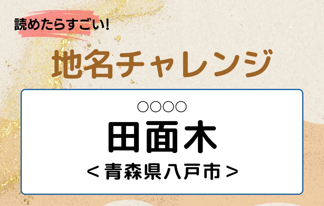 【読めたらすごい！地名チャレンジ Vol.135】「田面木」なんと読む？＜青森県八戸市＞