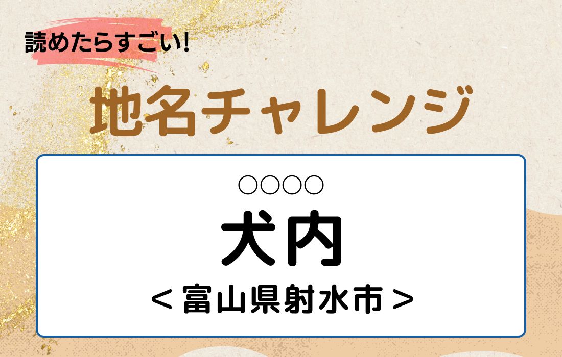 【読めたらすごい！地名チャレンジ Vol.19】「犬内」なんと読む？＜富山県射水市＞