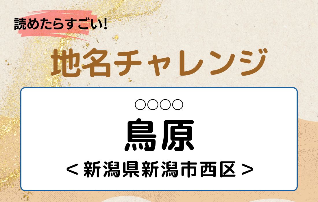 【読めたらすごい！地名チャレンジ Vol.25】「鳥原」なんと読む？＜新潟県新潟市西区＞