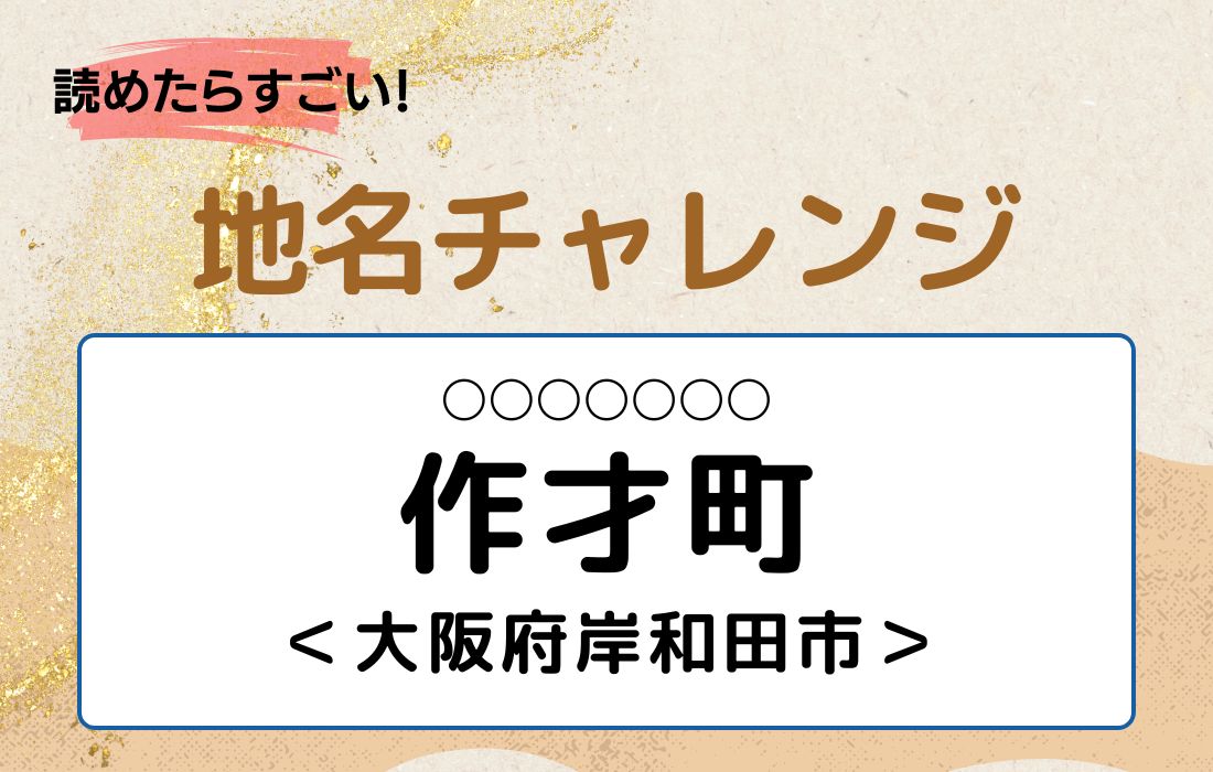 【読めたらすごい！地名チャレンジ Vol.127】「作才町」なんと読む？＜大阪府岸和田市＞