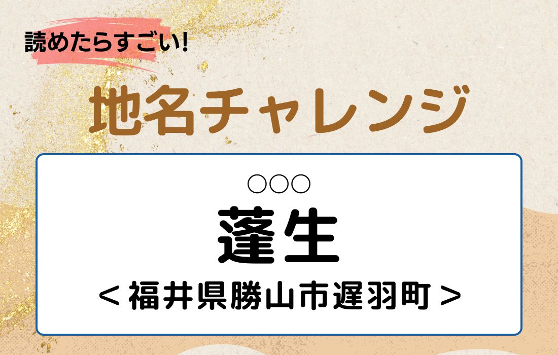 【読めたらすごい！地名チャレンジ Vol.165】「蓬生」なんと読む？＜福井県勝山市遅羽町＞