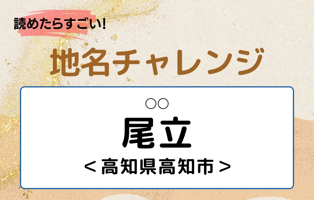 【読めたらすごい！地名チャレンジ Vol.176】「尾立」なんと読む？＜高知県高知市＞