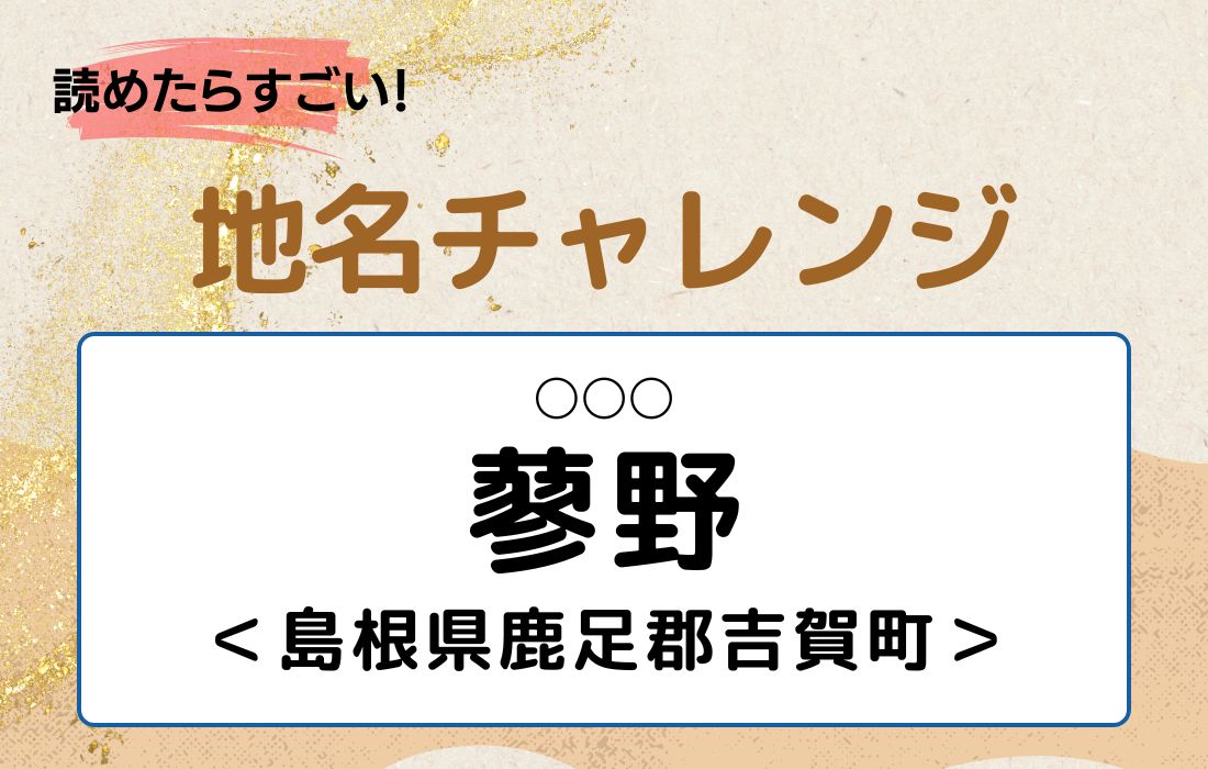【読めたらすごい！地名チャレンジ Vol.92】「蓼野」なんと読む？＜島根県鹿足郡吉賀町＞