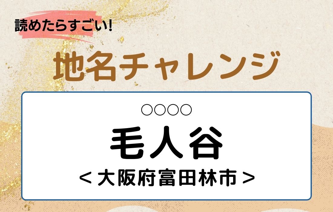 【読めたらすごい！地名チャレンジ Vol.51】「毛人谷」なんと読む？＜大阪府富田林市＞