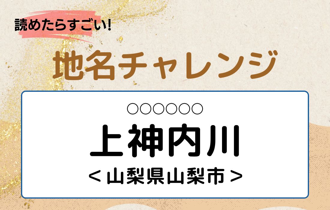 【読めたらすごい！地名チャレンジ Vol.62】「上神内川」なんと読む？＜山梨県山梨市＞