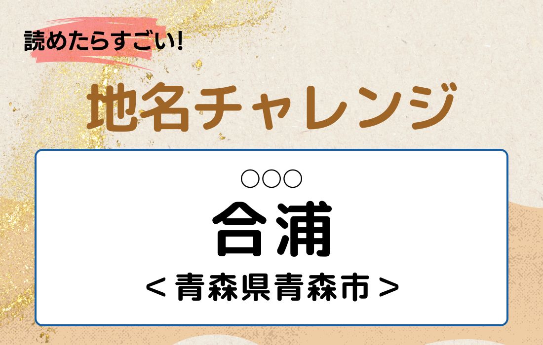 【読めたらすごい！地名チャレンジ Vol.169】「合浦」なんと読む？＜青森県青森市＞