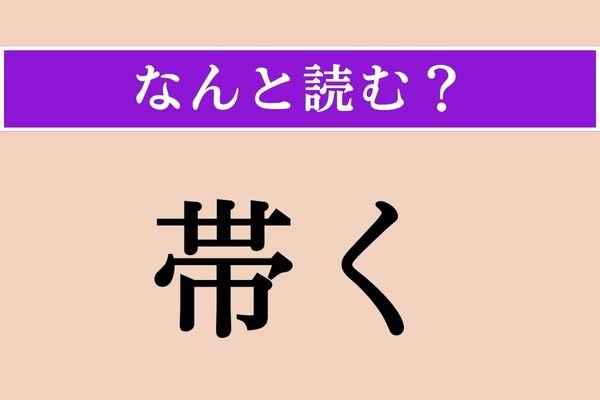 【難読漢字】「帯く」正しい読み方は？ 主に下半身に関係する言葉です