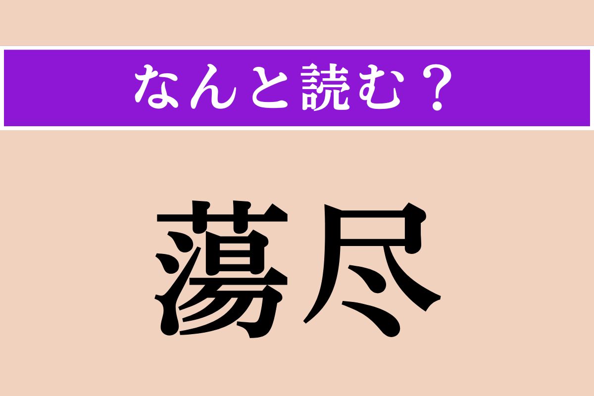 【難読漢字】「蕩尽」正しい読み方は？ 財産などを湯水のように使うことです