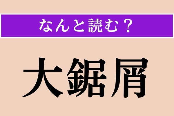 【難読漢字】「大鋸屑」正しい読み方は？ 「鋸」は「のこぎり」と読みます