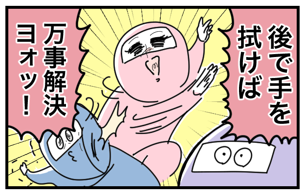 後で手を拭けば万事解決ヨォッ！