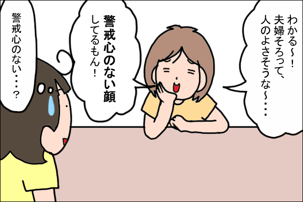 友人「わかる～！夫婦そろって、人のよさそうな～…警戒心のない顔してるもん！」